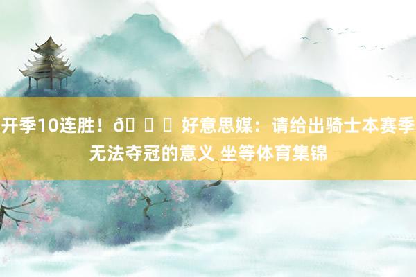 开季10连胜！👀好意思媒：请给出骑士本赛季无法夺冠的意义 坐等体育集锦