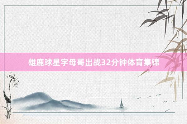 雄鹿球星字母哥出战32分钟体育集锦