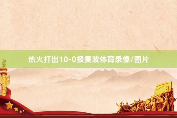 热火打出10-0报复波体育录像/图片