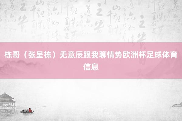 栋哥（张呈栋）无意辰跟我聊情势欧洲杯足球体育信息