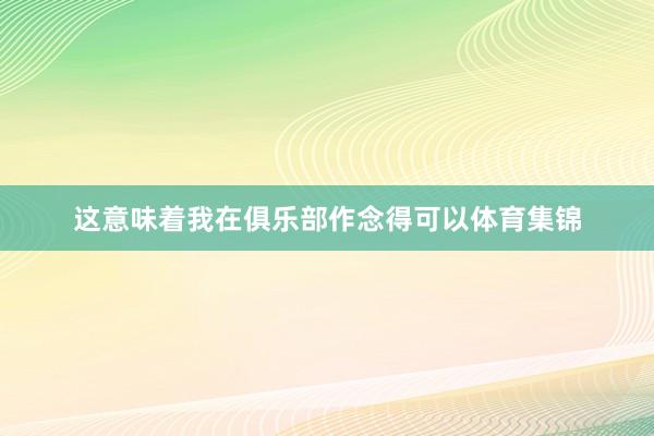 这意味着我在俱乐部作念得可以体育集锦