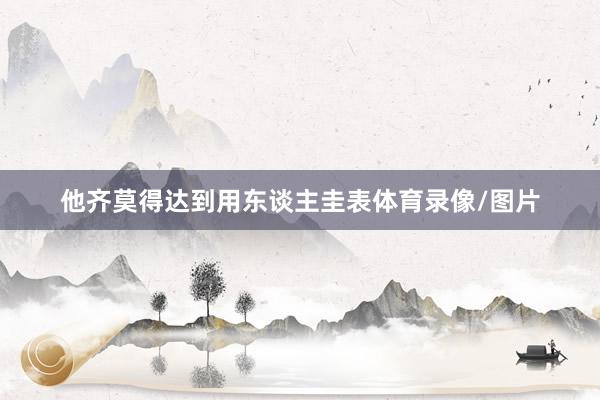 他齐莫得达到用东谈主圭表体育录像/图片