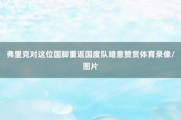 弗里克对这位国脚重返国度队暗意赞赏体育录像/图片