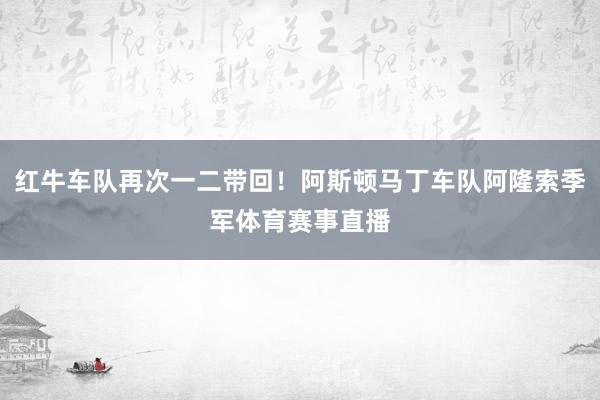 红牛车队再次一二带回！阿斯顿马丁车队阿隆索季军体育赛事直播