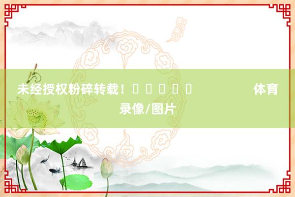 未经授权粉碎转载！					                体育录像/图片