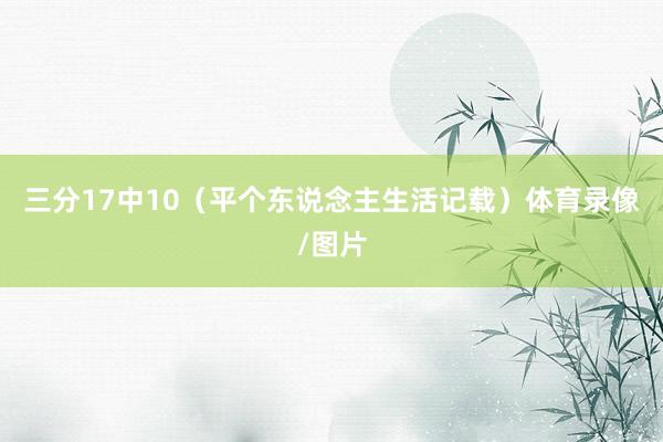 三分17中10（平个东说念主生活记载）体育录像/图片