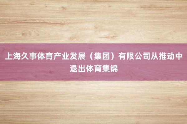 上海久事体育产业发展（集团）有限公司从推动中退出体育集锦