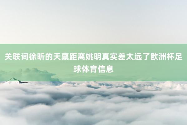 关联词徐昕的天禀距离姚明真实差太远了欧洲杯足球体育信息