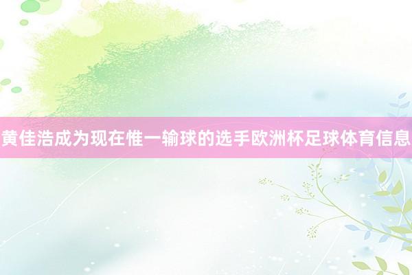 黄佳浩成为现在惟一输球的选手欧洲杯足球体育信息