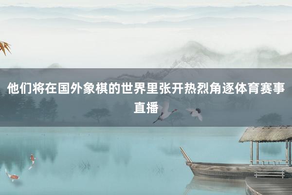 他们将在国外象棋的世界里张开热烈角逐体育赛事直播