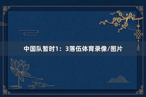 中国队暂时1：3落伍体育录像/图片