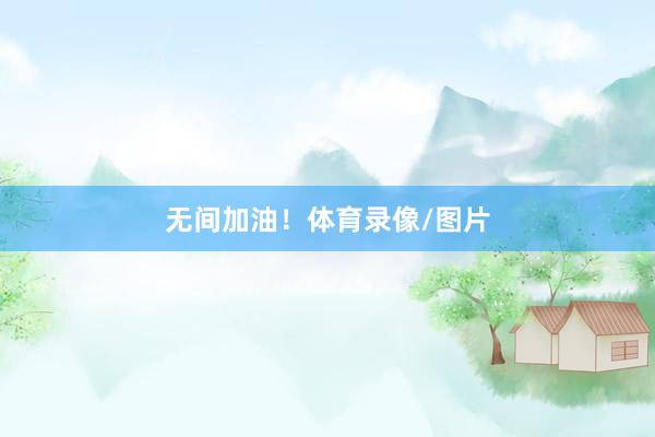 无间加油！体育录像/图片