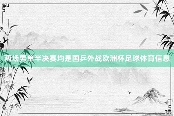 两场男单半决赛均是国乒外战欧洲杯足球体育信息