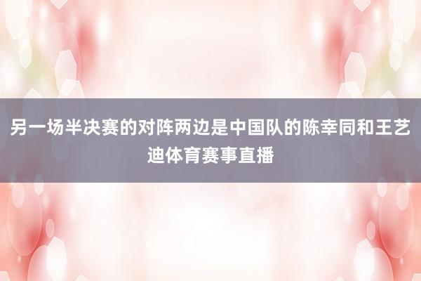 另一场半决赛的对阵两边是中国队的陈幸同和王艺迪体育赛事直播