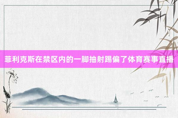 菲利克斯在禁区内的一脚抽射踢偏了体育赛事直播