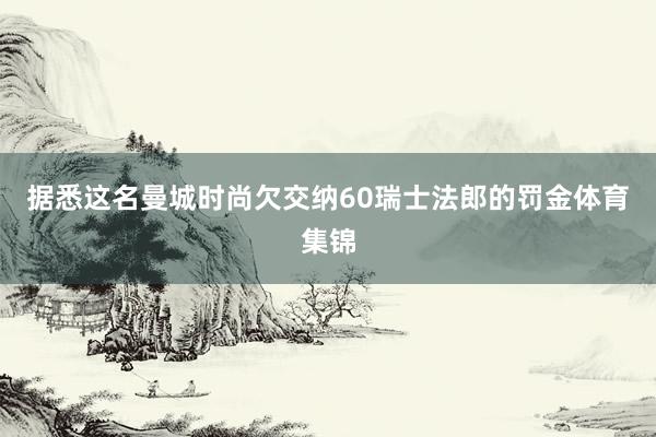 据悉这名曼城时尚欠交纳60瑞士法郎的罚金体育集锦