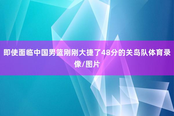 即使面临中国男篮刚刚大捷了48分的关岛队体育录像/图片