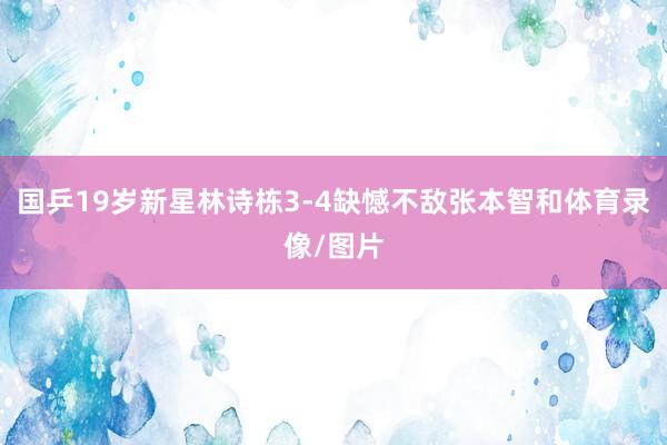 国乒19岁新星林诗栋3-4缺憾不敌张本智和体育录像/图片