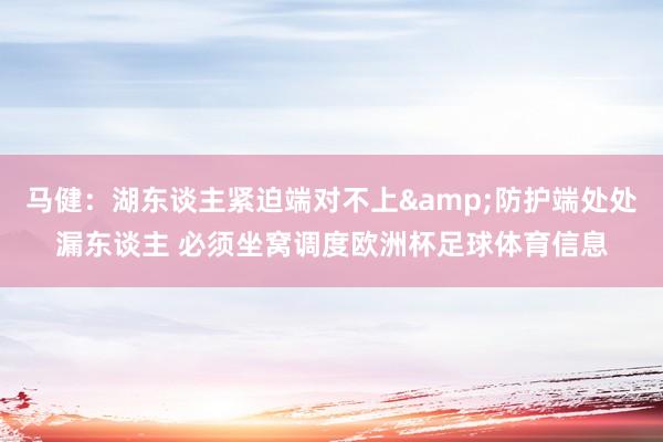 马健：湖东谈主紧迫端对不上&防护端处处漏东谈主 必须坐窝调度欧洲杯足球体育信息