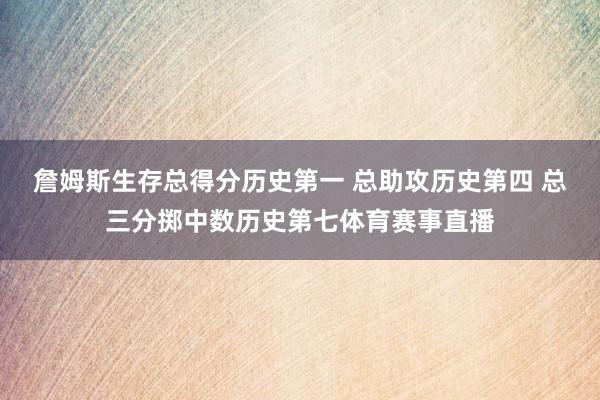 詹姆斯生存总得分历史第一 总助攻历史第四 总三分掷中数历史第七体育赛事直播
