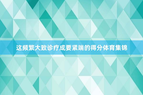 这频繁大致诊疗成要紧端的得分体育集锦