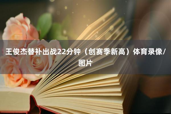 王俊杰替补出战22分钟（创赛季新高）体育录像/图片