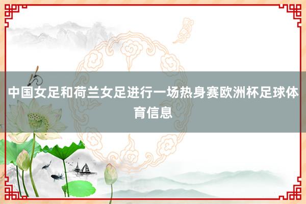 中国女足和荷兰女足进行一场热身赛欧洲杯足球体育信息