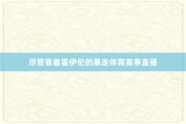 尽管靠着霍伊伦的暴走体育赛事直播