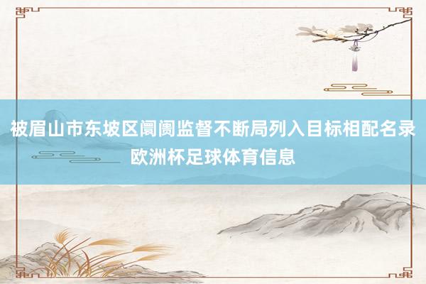 被眉山市东坡区阛阓监督不断局列入目标相配名录欧洲杯足球体育信息