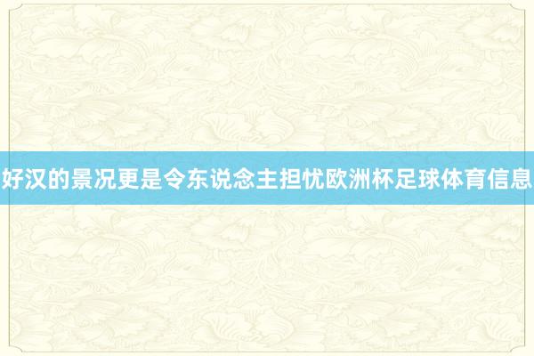 好汉的景况更是令东说念主担忧欧洲杯足球体育信息