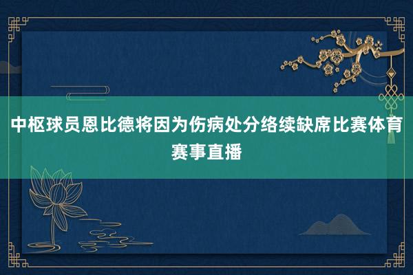 中枢球员恩比德将因为伤病处分络续缺席比赛体育赛事直播