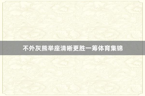 不外灰熊举座清晰更胜一筹体育集锦