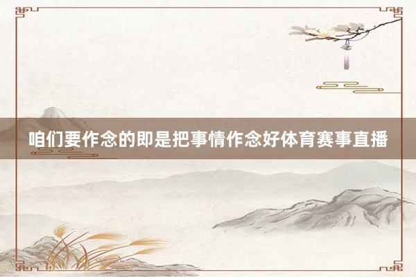 咱们要作念的即是把事情作念好体育赛事直播