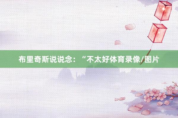 布里奇斯说说念：“不太好体育录像/图片