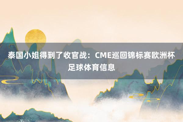 泰国小姐得到了收官战：CME巡回锦标赛欧洲杯足球体育信息