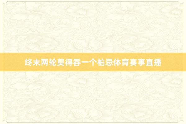 终末两轮莫得吞一个柏忌体育赛事直播