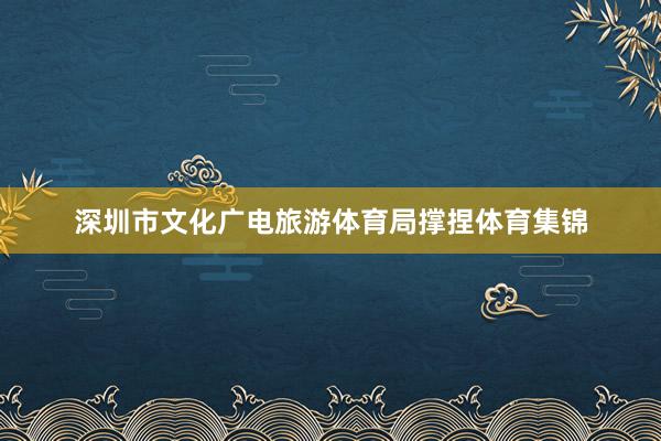 深圳市文化广电旅游体育局撑捏体育集锦