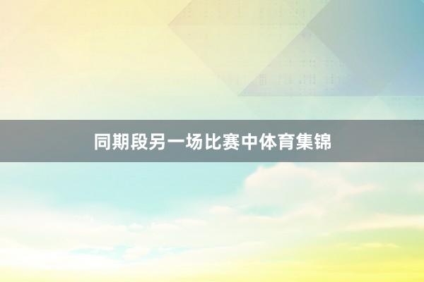 同期段另一场比赛中体育集锦