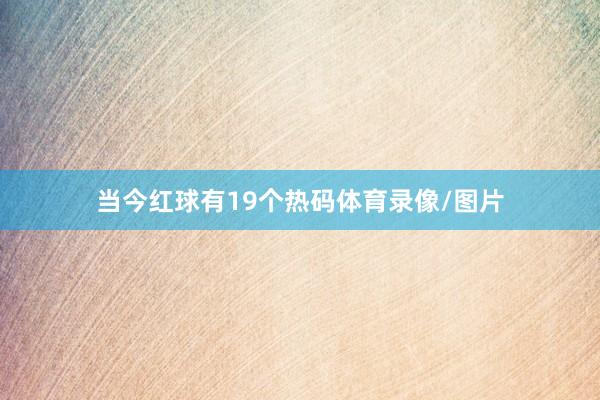 当今红球有19个热码体育录像/图片