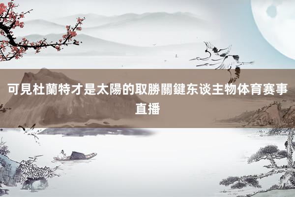 可見杜蘭特才是太陽的取勝關鍵东谈主物体育赛事直播