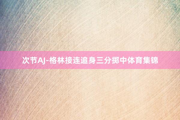 次节AJ-格林接连追身三分掷中体育集锦