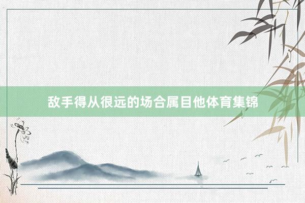 敌手得从很远的场合属目他体育集锦