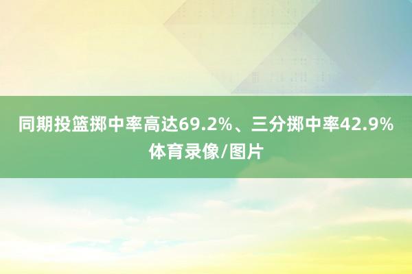 同期投篮掷中率高达69.2%、三分掷中率42.9%体育录像/图片