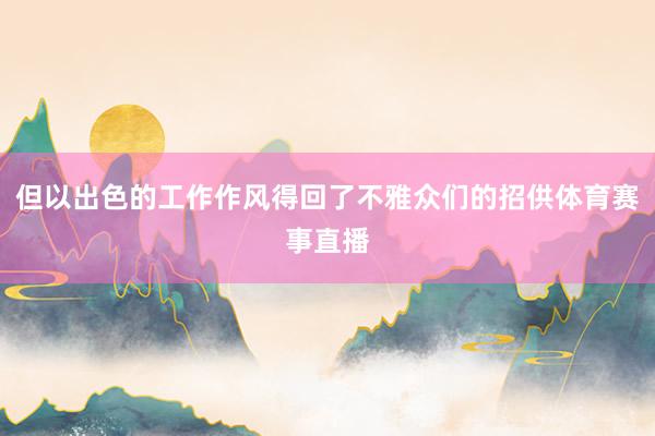 但以出色的工作作风得回了不雅众们的招供体育赛事直播