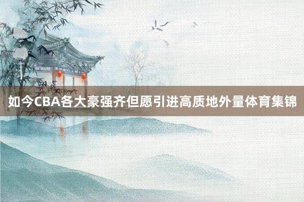 如今CBA各大豪强齐但愿引进高质地外量体育集锦