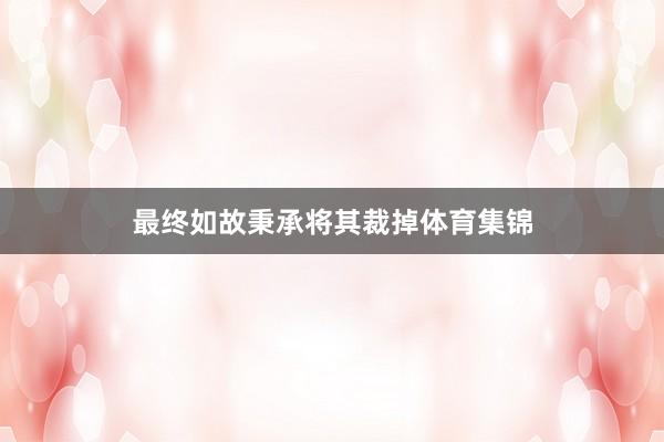 最终如故秉承将其裁掉体育集锦