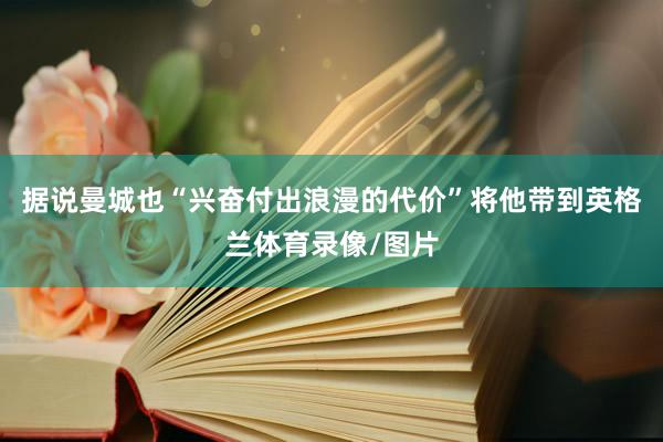 据说曼城也“兴奋付出浪漫的代价”将他带到英格兰体育录像/图片