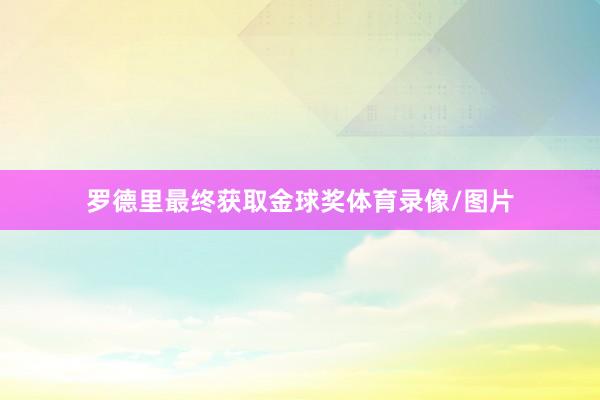 罗德里最终获取金球奖体育录像/图片