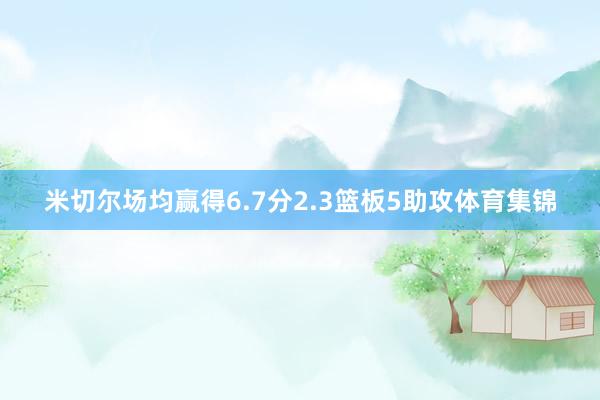 米切尔场均赢得6.7分2.3篮板5助攻体育集锦