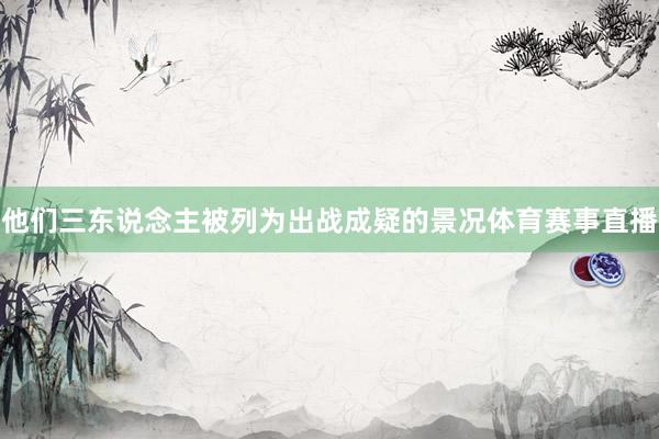 他们三东说念主被列为出战成疑的景况体育赛事直播